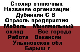 Столяр-станочник › Название организации ­ Дубинкин С.В. › Отрасль предприятия ­ Мебель › Минимальный оклад ­ 1 - Все города Работа » Вакансии   . Ульяновская обл.,Барыш г.